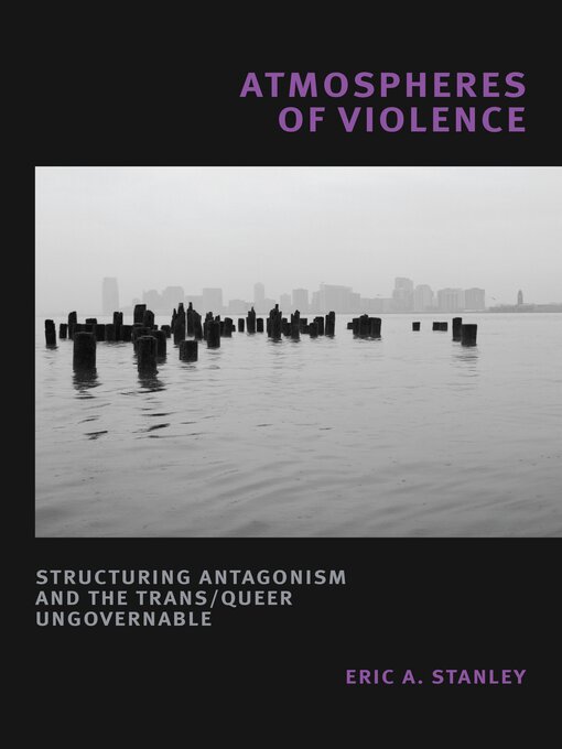 Title details for Atmospheres of Violence: Structuring Antagonism and the Trans/Queer Ungovernable by Eric Stanley - Available